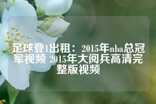 足球登1出租：2015年nba总冠军视频 2015年大阅兵高清完整版视频-第1张图片-皇冠信用盘出租