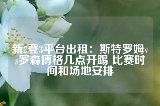 新2登3平台出租：斯特罗姆vs罗森博格几点开踢 比赛时间和场地安排