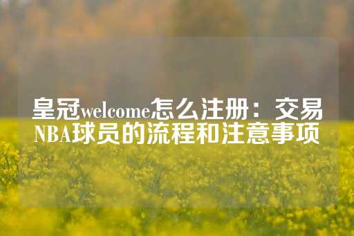 皇冠welcome怎么注册：交易NBA球员的流程和注意事项