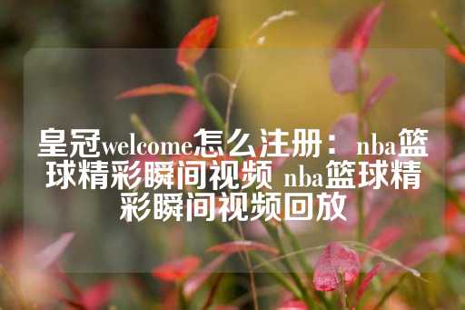 皇冠welcome怎么注册：nba篮球精彩瞬间视频 nba篮球精彩瞬间视频回放-第1张图片-皇冠信用盘出租