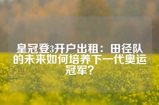 皇冠登3开户出租：田径队的未来如何培养下一代奥运冠军？-第1张图片-皇冠信用盘出租