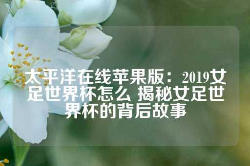 太平洋在线苹果版：2019女足世界杯怎么 揭秘女足世界杯的背后故事