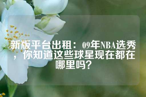 新版平台出租：09年NBA选秀，你知道这些球星现在都在哪里吗？-第1张图片-皇冠信用盘出租