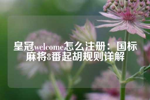 皇冠welcome怎么注册：国标麻将8番起胡规则详解-第1张图片-皇冠信用盘出租