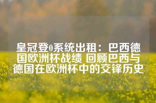 皇冠登0系统出租：巴西德国欧洲杯战绩 回顾巴西与德国在欧洲杯中的交锋历史