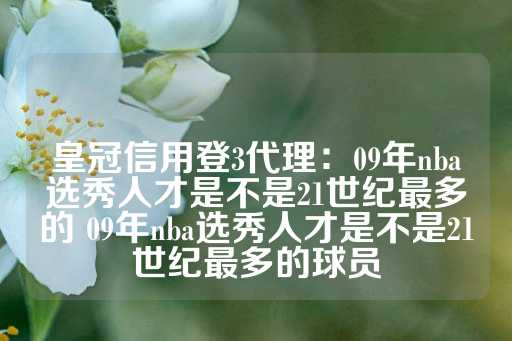 皇冠信用登3代理：09年nba选秀人才是不是21世纪最多的 09年nba选秀人才是不是21世纪最多的球员