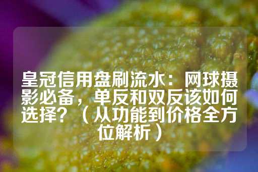 皇冠信用盘刷流水：网球摄影必备，单反和双反该如何选择？（从功能到价格全方位解析）