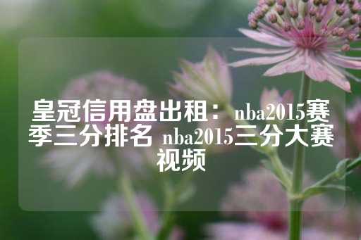 皇冠信用盘出租：nba2015赛季三分排名 nba2015三分大赛视频-第1张图片-皇冠信用盘出租