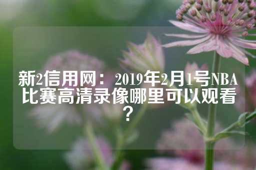 新2信用网：2019年2月1号NBA比赛高清录像哪里可以观看？-第1张图片-皇冠信用盘出租