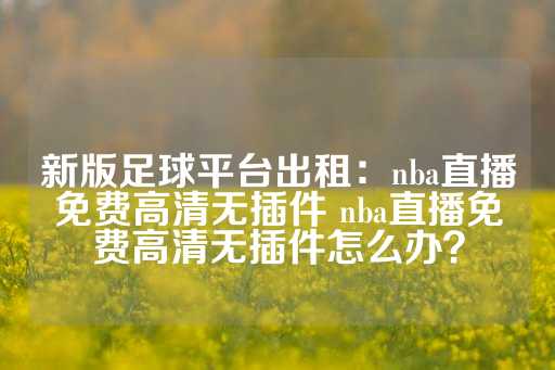 新版足球平台出租：nba直播免费高清无插件 nba直播免费高清无插件怎么办？