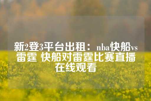 新2登3平台出租：nba快船vs雷霆 快船对雷霆比赛直播在线观看-第1张图片-皇冠信用盘出租