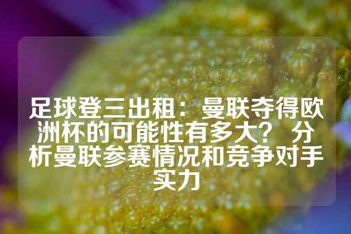 足球登三出租：曼联夺得欧洲杯的可能性有多大？ 分析曼联参赛情况和竞争对手实力-第1张图片-皇冠信用盘出租