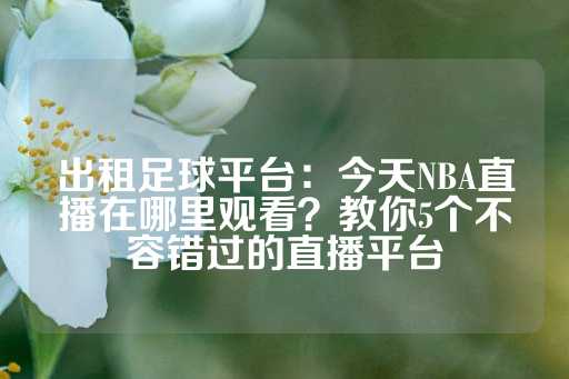 出租足球平台：今天NBA直播在哪里观看？教你5个不容错过的直播平台