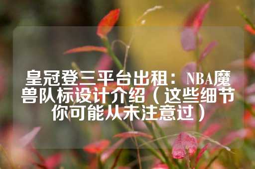 皇冠登三平台出租：NBA魔兽队标设计介绍（这些细节你可能从未注意过）