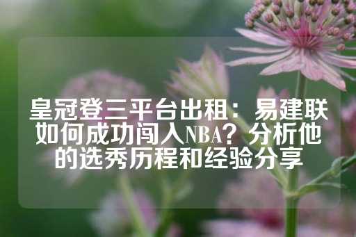 皇冠登三平台出租：易建联如何成功闯入NBA？分析他的选秀历程和经验分享