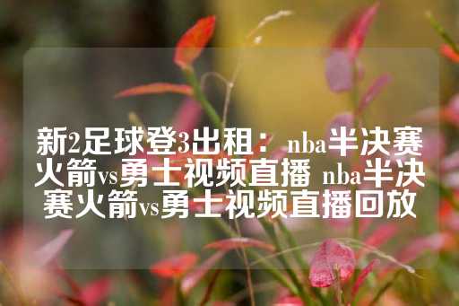 新2足球登3出租：nba半决赛火箭vs勇士视频直播 nba半决赛火箭vs勇士视频直播回放