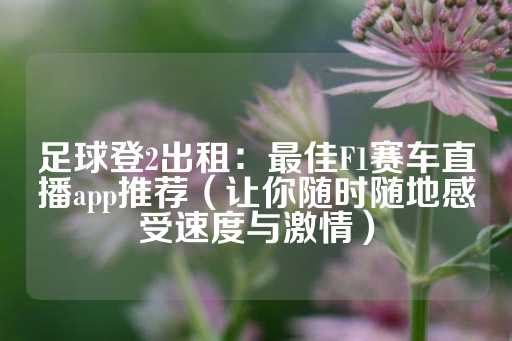 足球登2出租：最佳F1赛车直播app推荐（让你随时随地感受速度与激情）