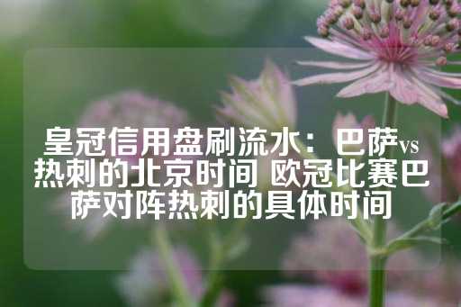 皇冠信用盘刷流水：巴萨vs热刺的北京时间 欧冠比赛巴萨对阵热刺的具体时间