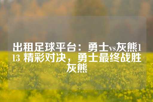 出租足球平台：勇士vs灰熊113 精彩对决，勇士最终战胜灰熊-第1张图片-皇冠信用盘出租