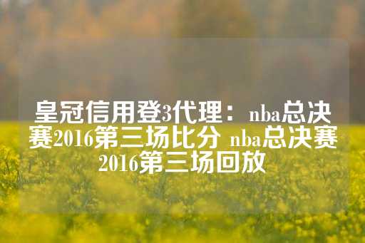 皇冠信用登3代理：nba总决赛2016第三场比分 nba总决赛2016第三场回放