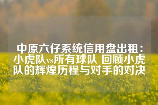 中原六仔系统信用盘出租：小虎队vs所有球队 回顾小虎队的辉煌历程与对手的对决-第1张图片-皇冠信用盘出租