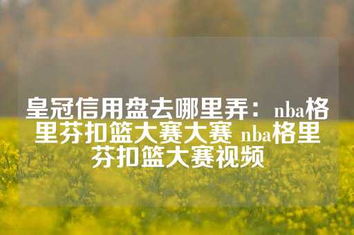 皇冠信用盘去哪里弄：nba格里芬扣篮大赛大赛 nba格里芬扣篮大赛视频-第1张图片-皇冠信用盘出租