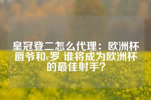 皇冠登二怎么代理：欧洲杯爵爷和c罗 谁将成为欧洲杯的最佳射手？-第1张图片-皇冠信用盘出租