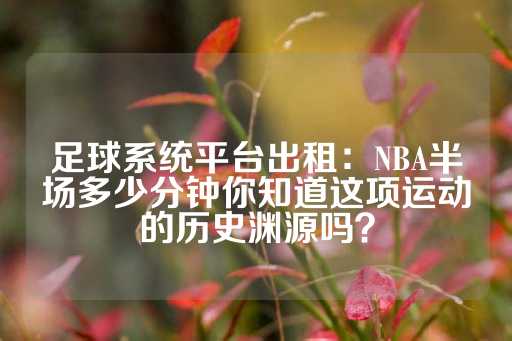 足球系统平台出租：NBA半场多少分钟你知道这项运动的历史渊源吗？