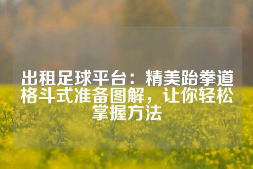 出租足球平台：精美跆拳道格斗式准备图解，让你轻松掌握方法