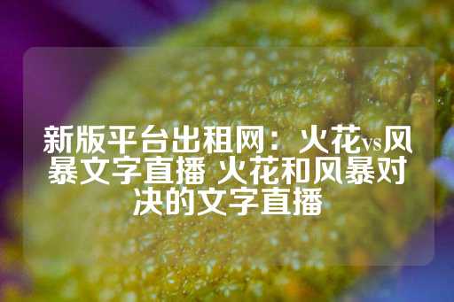 新版平台出租网：火花vs风暴文字直播 火花和风暴对决的文字直播