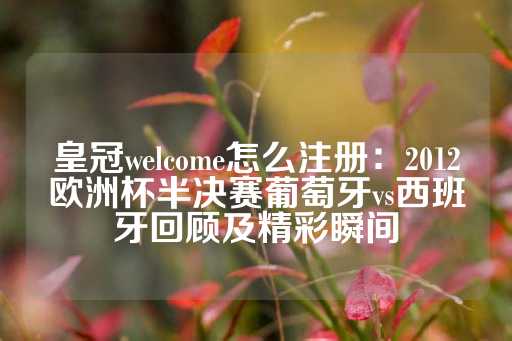 皇冠welcome怎么注册：2012欧洲杯半决赛葡萄牙vs西班牙回顾及精彩瞬间