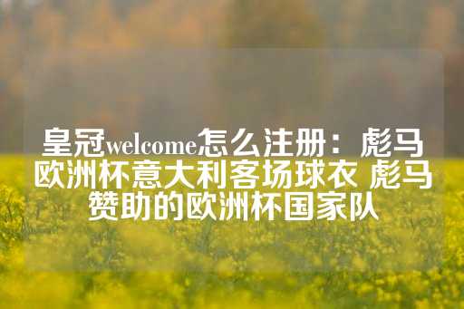 皇冠welcome怎么注册：彪马欧洲杯意大利客场球衣 彪马赞助的欧洲杯国家队