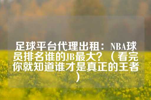 足球平台代理出租：NBA球员排名谁的JB最大？（看完你就知道谁才是真正的王者）-第1张图片-皇冠信用盘出租