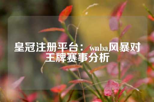 皇冠注册平台：wnba风暴对王牌赛事分析