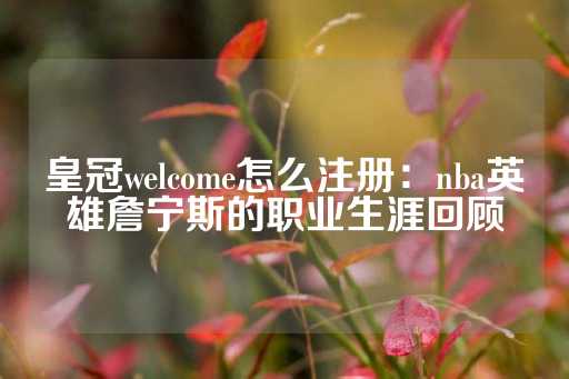 皇冠welcome怎么注册：nba英雄詹宁斯的职业生涯回顾