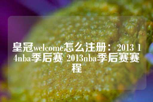 皇冠welcome怎么注册：2013 14nba季后赛 2013nba季后赛赛程-第1张图片-皇冠信用盘出租