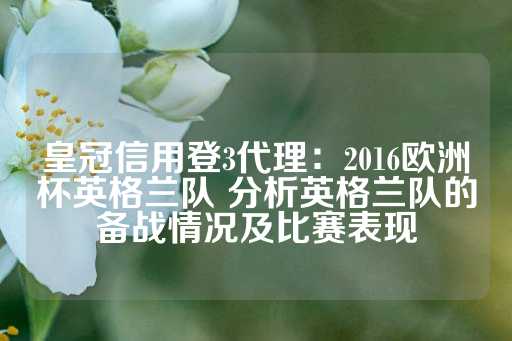 皇冠信用登3代理：2016欧洲杯英格兰队 分析英格兰队的备战情况及比赛表现