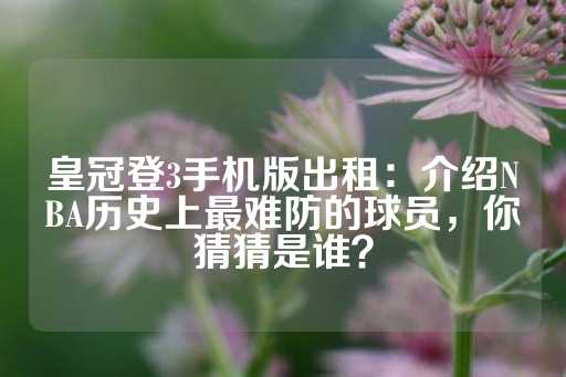 皇冠登3手机版出租：介绍NBA历史上最难防的球员，你猜猜是谁？-第1张图片-皇冠信用盘出租