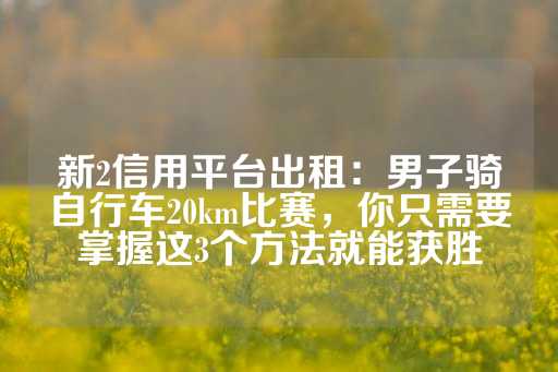 新2信用平台出租：男子骑自行车20km比赛，你只需要掌握这3个方法就能获胜-第1张图片-皇冠信用盘出租