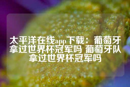 太平洋在线app下载：葡萄牙拿过世界杯冠军吗 葡萄牙队拿过世界杯冠军吗-第1张图片-皇冠信用盘出租