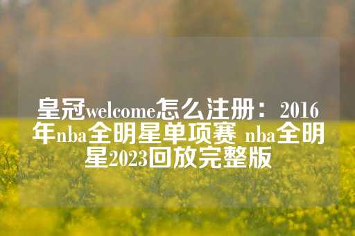 皇冠welcome怎么注册：2016年nba全明星单项赛 nba全明星2023回放完整版