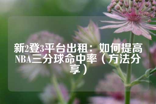 新2登3平台出租：如何提高NBA三分球命中率（方法分享）-第1张图片-皇冠信用盘出租