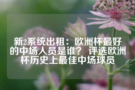 新2系统出租：欧洲杯最好的中场人员是谁？ 评选欧洲杯历史上最佳中场球员