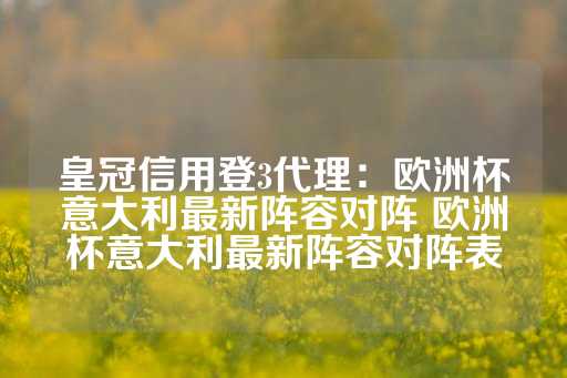 皇冠信用登3代理：欧洲杯意大利最新阵容对阵 欧洲杯意大利最新阵容对阵表-第1张图片-皇冠信用盘出租