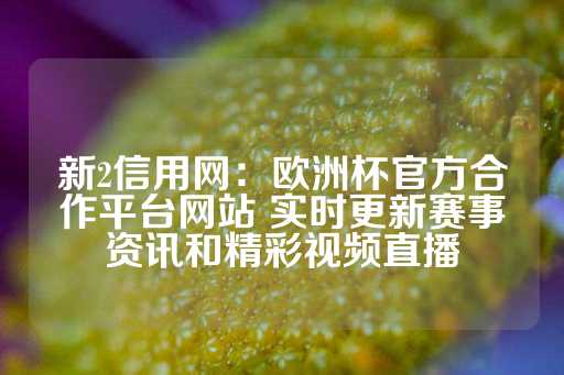 新2信用网：欧洲杯官方合作平台网站 实时更新赛事资讯和精彩视频直播