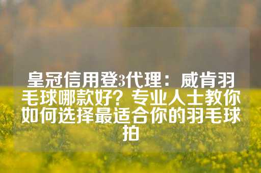 皇冠信用登3代理：威肯羽毛球哪款好？专业人士教你如何选择最适合你的羽毛球拍-第1张图片-皇冠信用盘出租