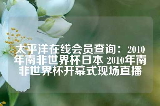 太平洋在线会员查询：2010年南非世界杯日本 2010年南非世界杯开幕式现场直播