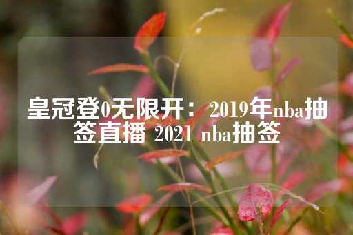 皇冠登0无限开：2019年nba抽签直播 2021 nba抽签