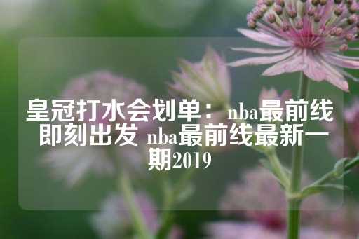 皇冠打水会划单：nba最前线 即刻出发 nba最前线最新一期2019-第1张图片-皇冠信用盘出租