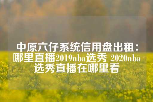 中原六仔系统信用盘出租：哪里直播2019nba选秀 2020nba选秀直播在哪里看-第1张图片-皇冠信用盘出租